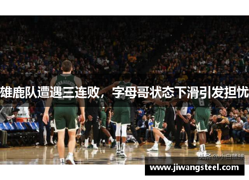 雄鹿队遭遇三连败，字母哥状态下滑引发担忧