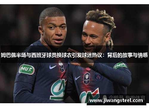 姆巴佩半场与西班牙球员换球衣引发球迷热议：背后的故事与情感