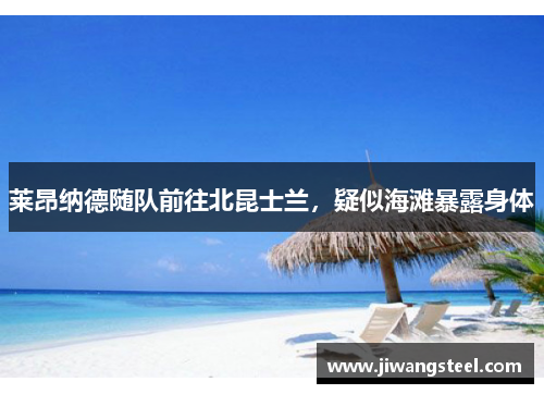莱昂纳德随队前往北昆士兰，疑似海滩暴露身体